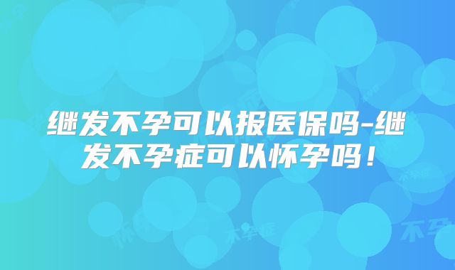 继发不孕可以报医保吗-继发不孕症可以怀孕吗！