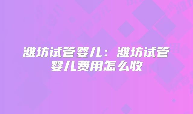 潍坊试管婴儿：潍坊试管婴儿费用怎么收