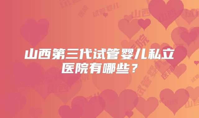 山西第三代试管婴儿私立医院有哪些？