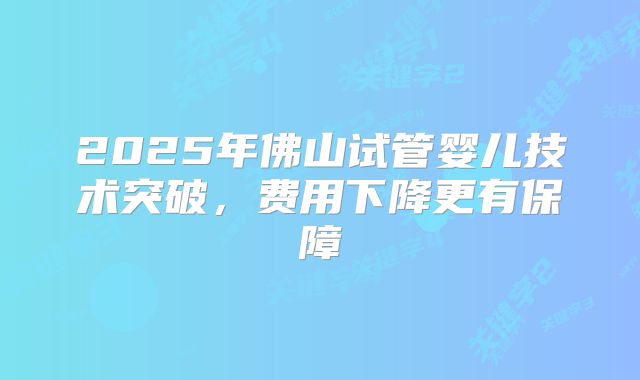2025年佛山试管婴儿技术突破，费用下降更有保障