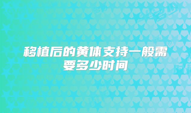 移植后的黄体支持一般需要多少时间