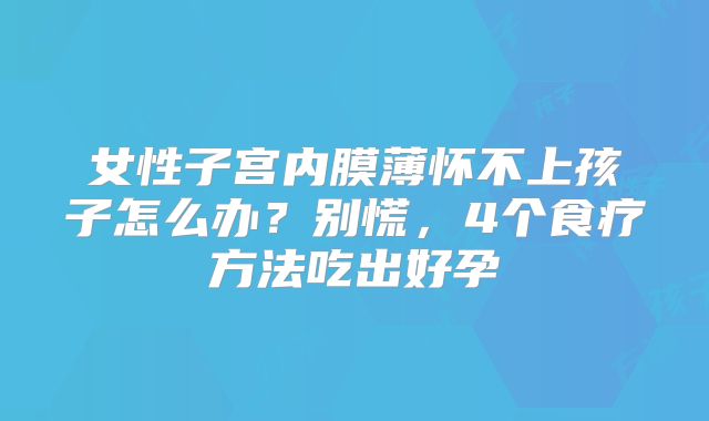 女性子宫内膜薄怀不上孩子怎么办？别慌，4个食疗方法吃出好孕
