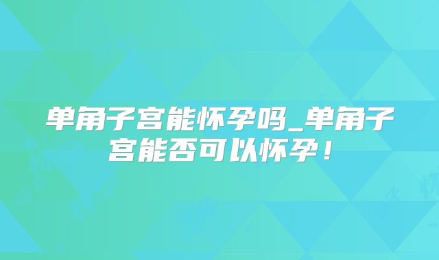 单角子宫能怀孕吗_单角子宫能否可以怀孕!
