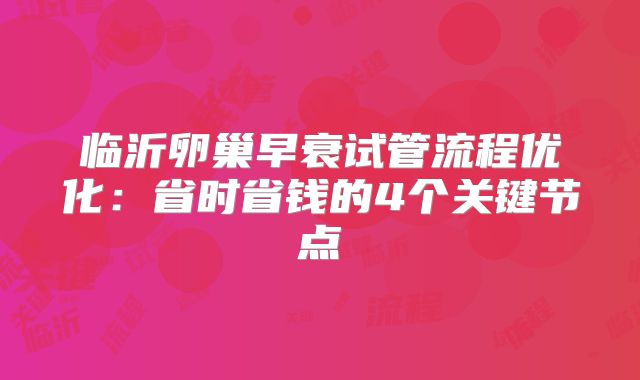 临沂卵巢早衰试管流程优化:省时省钱的4个关键节点