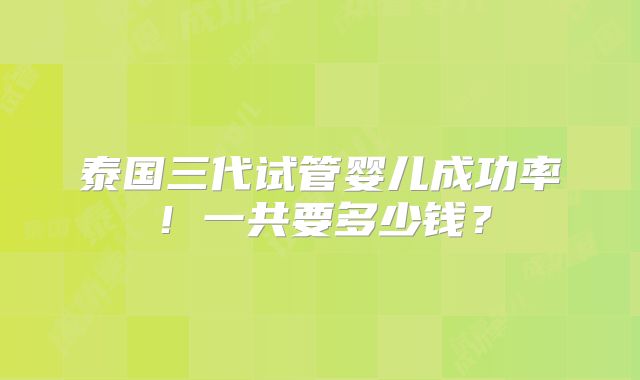 泰国三代试管婴儿成功率！一共要多少钱？