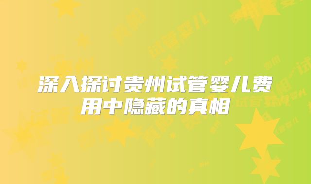 深入探讨贵州试管婴儿费用中隐藏的真相