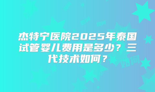 杰特宁医院2025年泰国试管婴儿费用是多少？三代技术如何？
