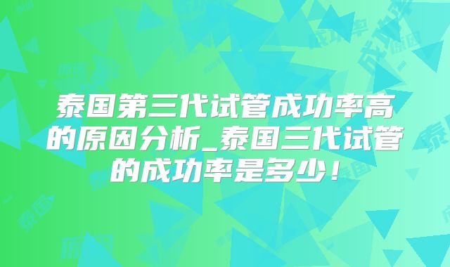 泰国第三代试管成功率高的原因分析_泰国三代试管的成功率是多少！