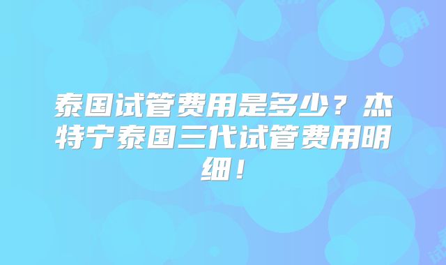 泰国试管费用是多少？杰特宁泰国三代试管费用明细！