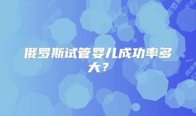 俄罗斯试管婴儿成功率多大？
