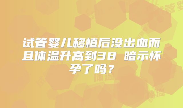试管婴儿移植后没出血而且体温升高到38℃暗示怀孕了吗？