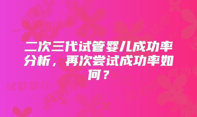 二次三代试管婴儿成功率分析，再次尝试成功率如何？