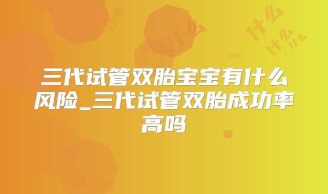 三代试管双胎宝宝有什么风险_三代试管双胎成功率高吗