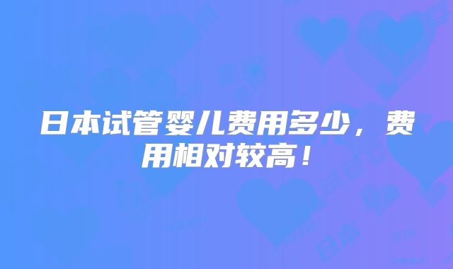 日本试管婴儿费用多少，费用相对较高！