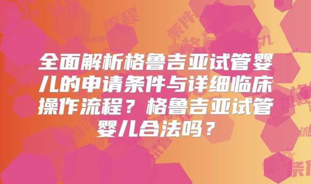 全面解析格鲁吉亚试管婴儿的申请条件与详细临床操作流程？格鲁吉亚试管婴儿合法吗？