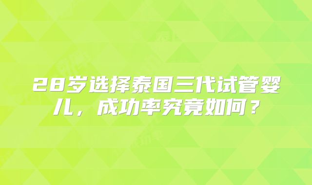 28岁选择泰国三代试管婴儿，成功率究竟如何？