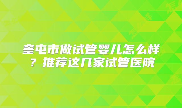 奎屯市做试管婴儿怎么样?推荐这几家试管医院