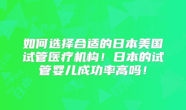 如何选择合适的日本美国试管医疗机构！日本的试管婴儿成功率高吗！