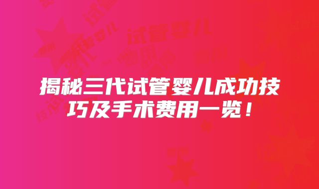 揭秘三代试管婴儿成功技巧及手术费用一览!