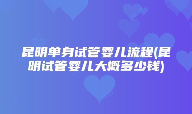 昆明单身试管婴儿流程(昆明试管婴儿大概多少钱)