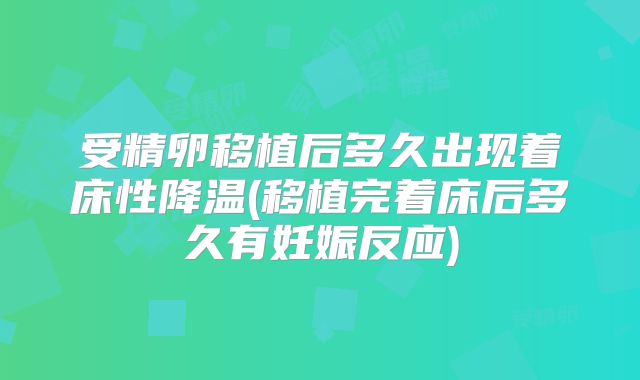 受精卵移植后多久出现着床性降温(移植完着床后多久有妊娠反应)