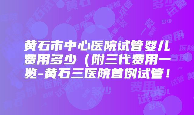 黄石市中心医院试管婴儿费用多少(附三代费用一览-黄石三医院首例试管!