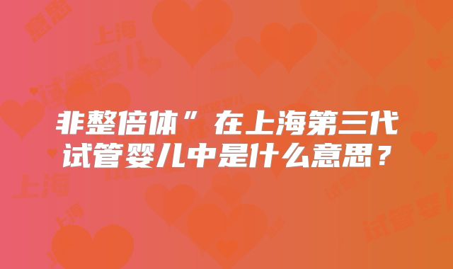 非整倍体”在上海第三代试管婴儿中是什么意思？