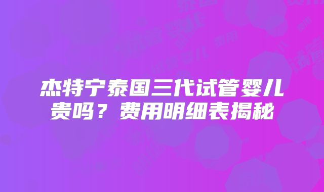 杰特宁泰国三代试管婴儿贵吗？费用明细表揭秘