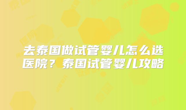 去泰国做试管婴儿怎么选医院?泰国试管婴儿攻略