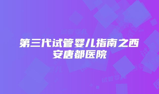 第三代试管婴儿指南之西安唐都医院