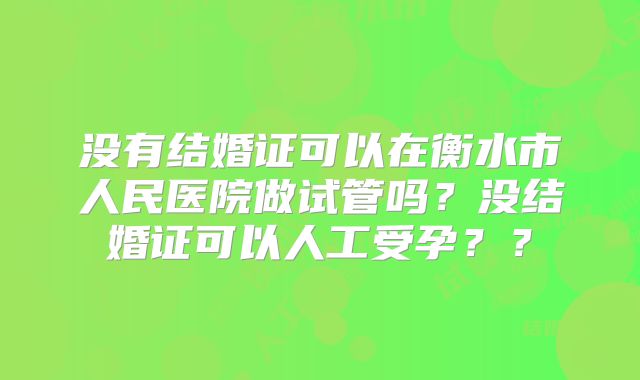 没有结婚证可以在衡水市人民医院做试管吗？没结婚证可以人工受孕？？