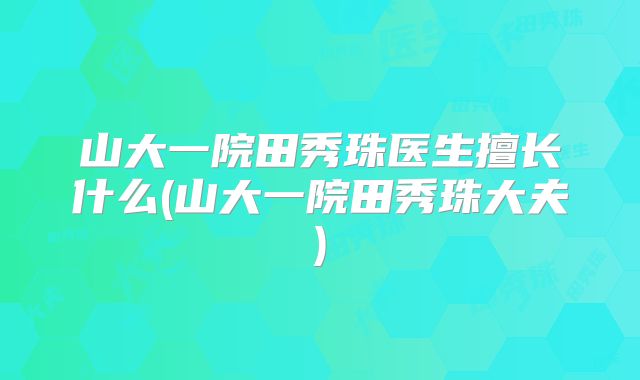 山大一院田秀珠医生擅长什么(山大一院田秀珠大夫)