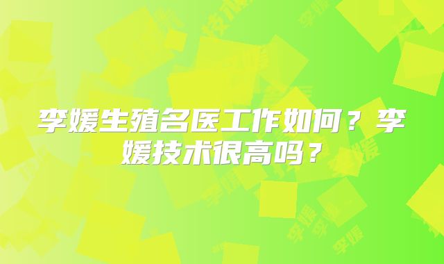 李媛生殖名医工作如何？李媛技术很高吗？