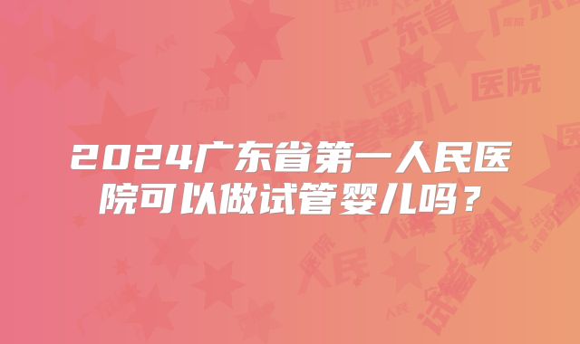 2024广东省第一人民医院可以做试管婴儿吗？