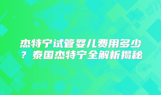 杰特宁试管婴儿费用多少?泰国杰特宁全解析揭秘