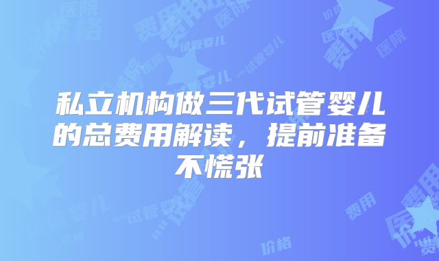 私立机构做三代试管婴儿的总费用解读,提前准备不慌张