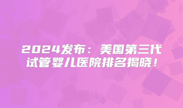 2024发布：美国第三代试管婴儿医院排名揭晓！