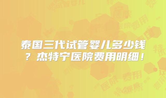 泰国三代试管婴儿多少钱?杰特宁医院费用明细!