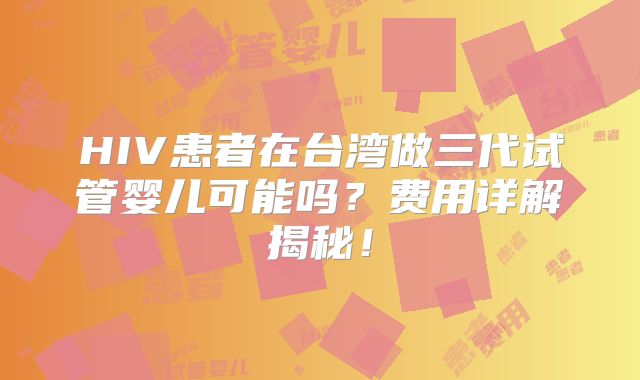 HIV患者在台湾做三代试管婴儿可能吗？费用详解揭秘！
