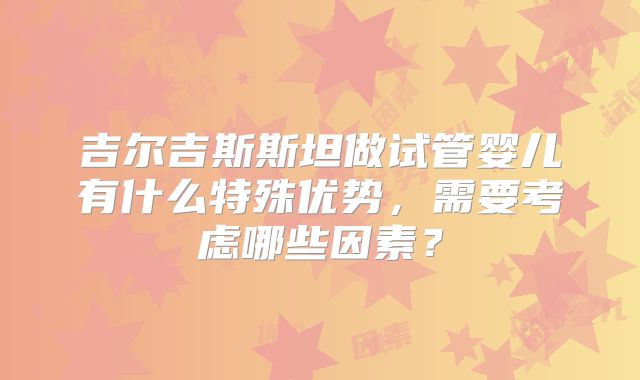 吉尔吉斯斯坦做试管婴儿有什么特殊优势，需要考虑哪些因素？