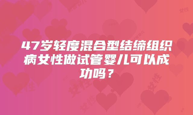 47岁轻度混合型结缔组织病女性做试管婴儿可以成功吗?