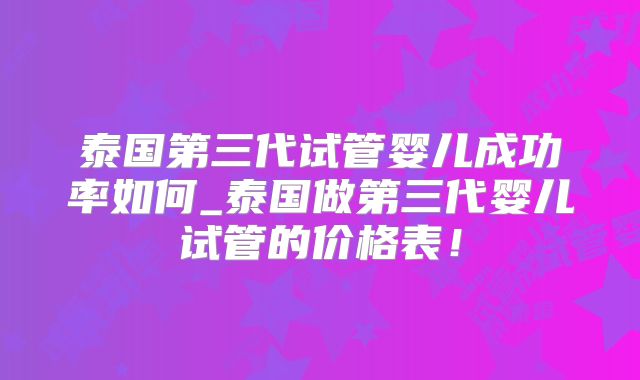 泰国第三代试管婴儿成功率如何_泰国做第三代婴儿试管的价格表!