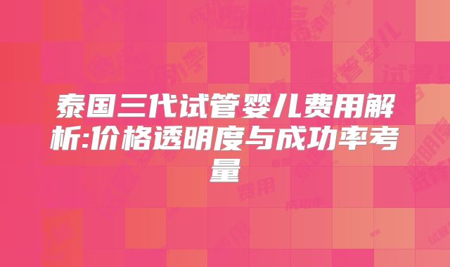 泰国三代试管婴儿费用解析:价格透明度与成功率考量