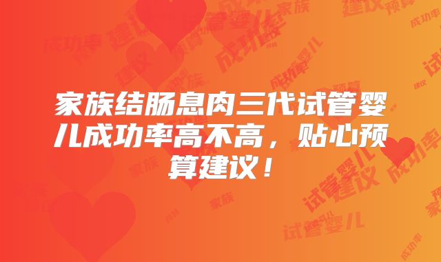 家族结肠息肉三代试管婴儿成功率高不高，贴心预算建议！