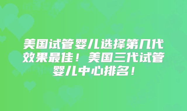 美国试管婴儿选择第几代效果最佳！美国三代试管婴儿中心排名！