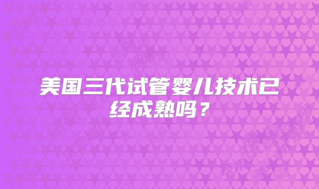 美国三代试管婴儿技术已经成熟吗？