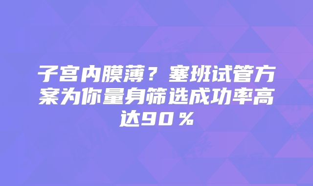 子宫内膜薄？塞班试管方案为你量身筛选成功率高达90％
