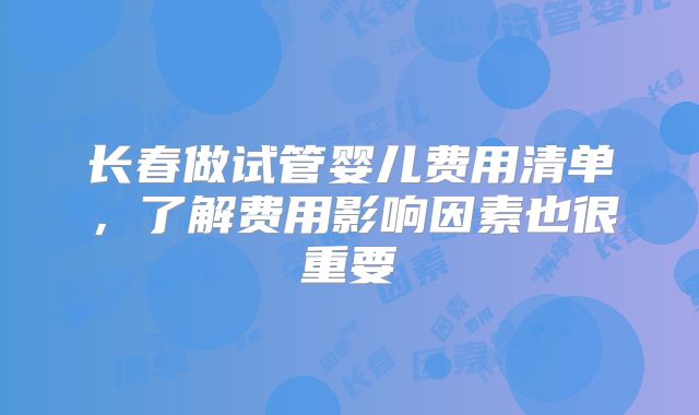 长春做试管婴儿费用清单,了解费用影响因素也很重要