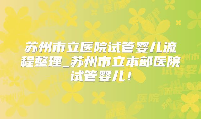 苏州市立医院试管婴儿流程整理_苏州市立本部医院试管婴儿！