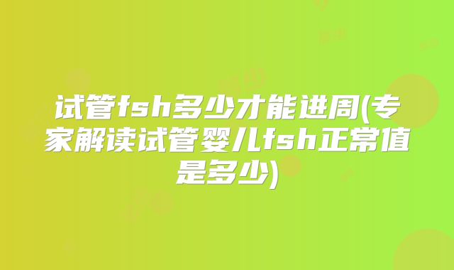 试管fsh多少才能进周(专家解读试管婴儿fsh正常值是多少)